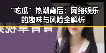 “吃瓜”热潮背后：网络娱乐的趣味与风险全解析