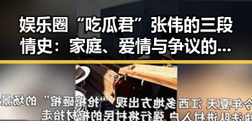 娱乐圈“吃瓜君”张伟的三段情史：家庭、爱情与争议的交织
