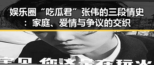娱乐圈“吃瓜君”张伟的三段情史：家庭、爱情与争议的交织