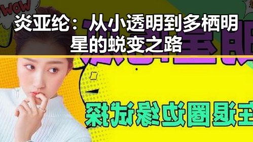 炎亚纶：从小透明到多栖明星的蜕变之路