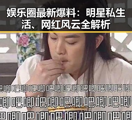 娱乐圈最新爆料：明星私生活、网红风云全解析