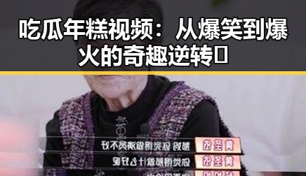 吃瓜年糕视频:从爆笑到爆火的奇趣逆转🎉